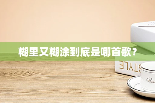 糊里又糊涂到底是哪首歌？