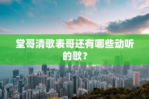 堂哥清歌表哥还有哪些动听的歌？