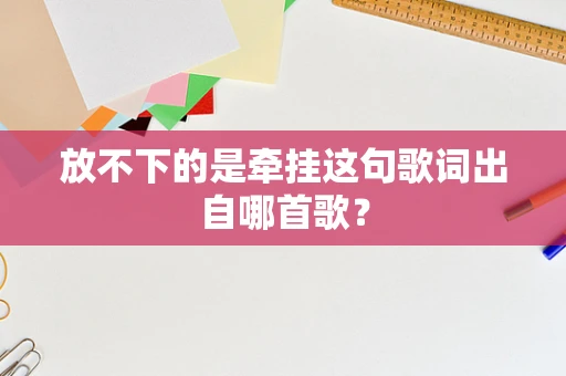 放不下的是牵挂这句歌词出自哪首歌？