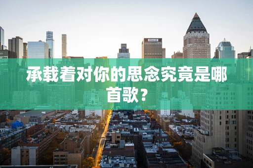 承载着对你的思念究竟是哪首歌？
