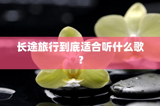 长途旅行到底适合听什么歌？
