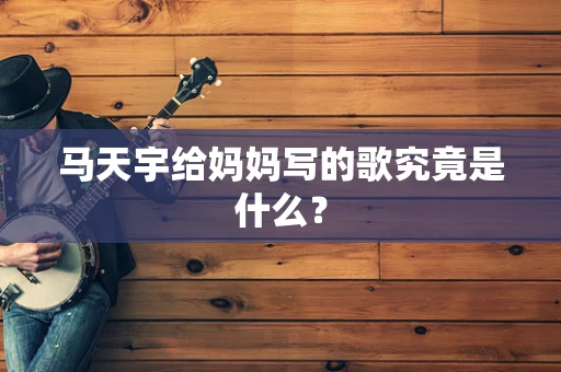 马天宇给妈妈写的歌究竟是什么？