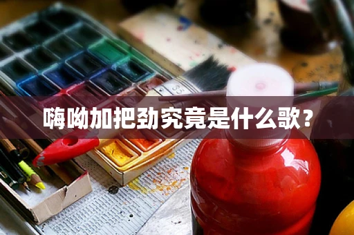嗨呦加把劲究竟是什么歌？