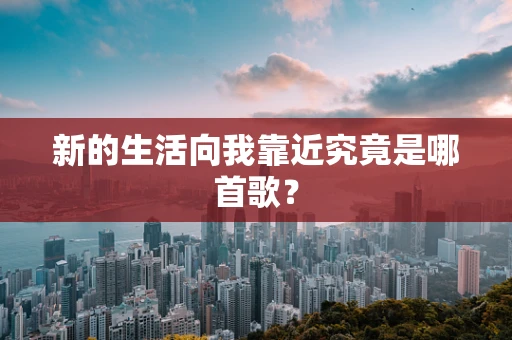 新的生活向我靠近究竟是哪首歌？