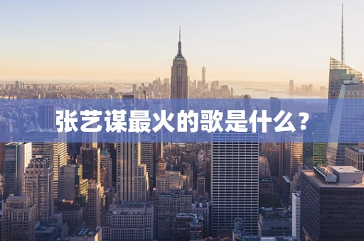 张艺谋最火的歌是什么？