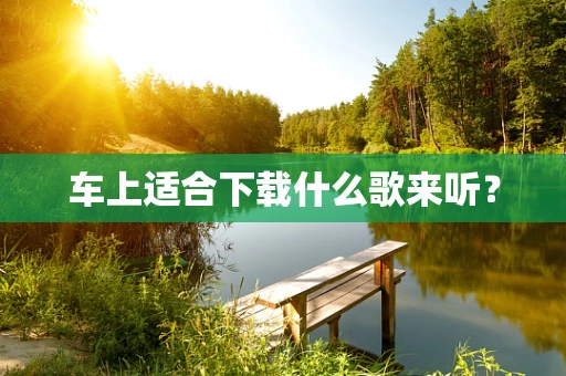 车上适合下载什么歌来听？