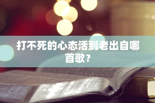 打不死的心态活到老出自哪首歌？