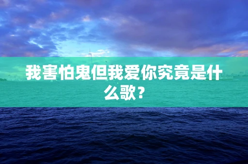 我害怕鬼但我爱你究竟是什么歌？