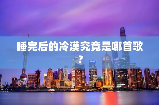睡完后的冷漠究竟是哪首歌？