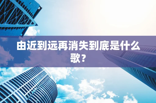 由近到远再消失到底是什么歌？
