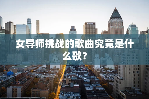 女导师挑战的歌曲究竟是什么歌？