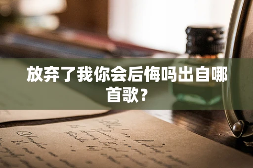放弃了我你会后悔吗出自哪首歌？